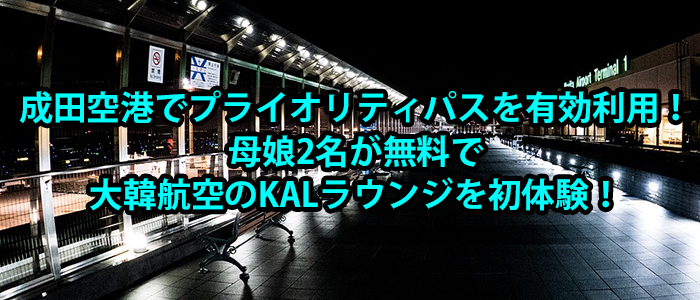 
										成田空港でプライオリティパスを有効利用！母娘2名が無料で大韓航空のKALラウンジを初体験！