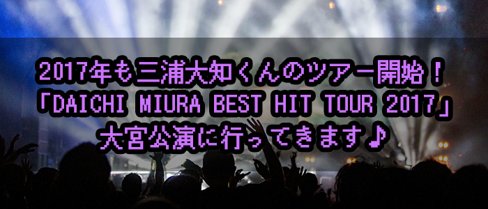 2017年も三浦大知くんのツアー開始！「DAICHI MIURA BEST HIT TOUR 2017」大宮公演に行ってきます♪