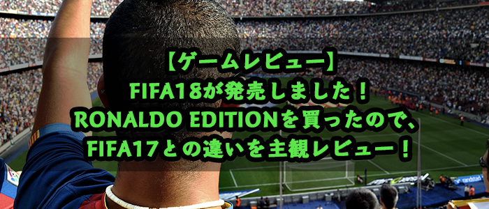 
									【ゲームレビュー】FIFA18が発売しました！RONALDO EDITIONを買ったので、FIFA17との違いを主観レビュー！